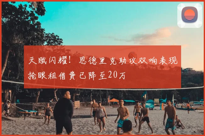 天赋闪耀！恩德里克助攻双响表现抢眼租借费已降至20万
