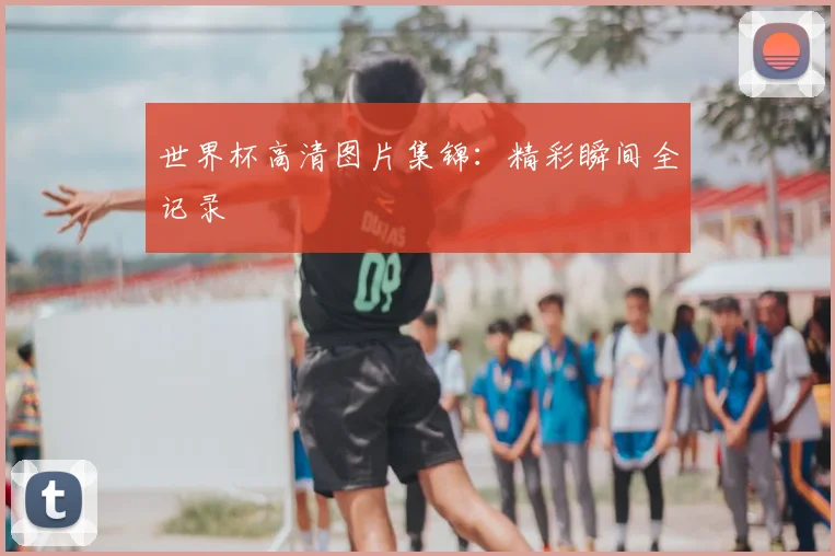 世界杯高清图片集锦：精彩瞬间全记录