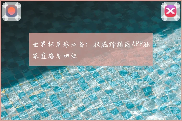 世界杯看球必备：权威转播商APP独家直播与回放