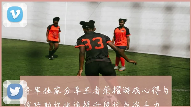 李军独家分享王者荣耀游戏心得与技巧助你快速提升段位与战斗力