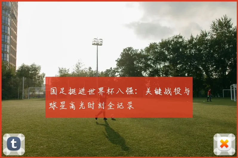 国足挺进世界杯八强：关键战役与球星高光时刻全记录