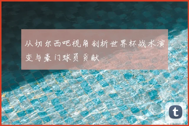 从切尔西吧视角剖析世界杯战术演变与豪门球员贡献