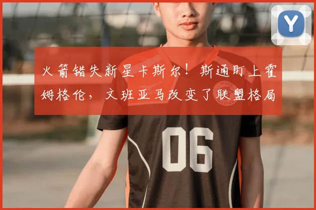 火箭错失新星卡斯尔！斯通盯上霍姆格伦，文班亚马改变了联盟格局_杜兰特_雷霆队_马刺队