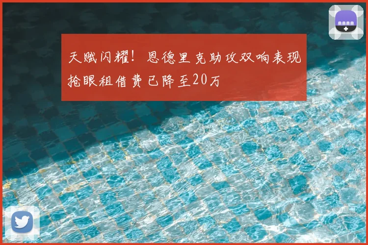 天赋闪耀!恩德里克助攻双响表现抢眼租借费已降至20万