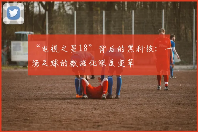 “电视之星18”背后的黑科技:一场足球的数据化深度变革