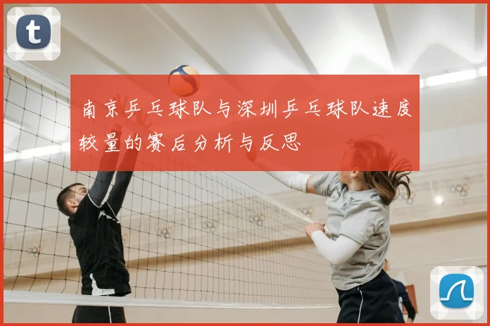 南京乒乓球队与深圳乒乓球队速度较量的赛后分析与反思