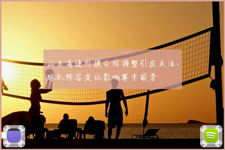 山东高速外援合同调整引发关注，球队阵容变化影响赛季前景