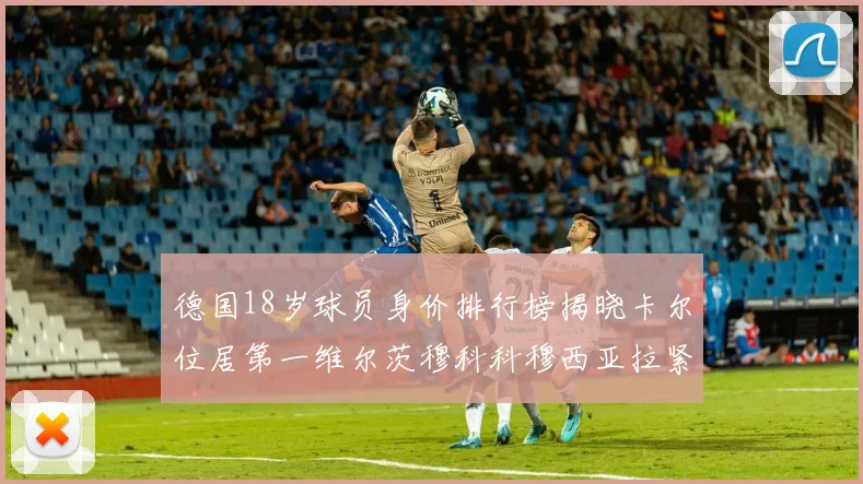 德国18岁球员身价排行榜揭晓卡尔位居第一维尔茨穆科科穆西亚拉紧随其后