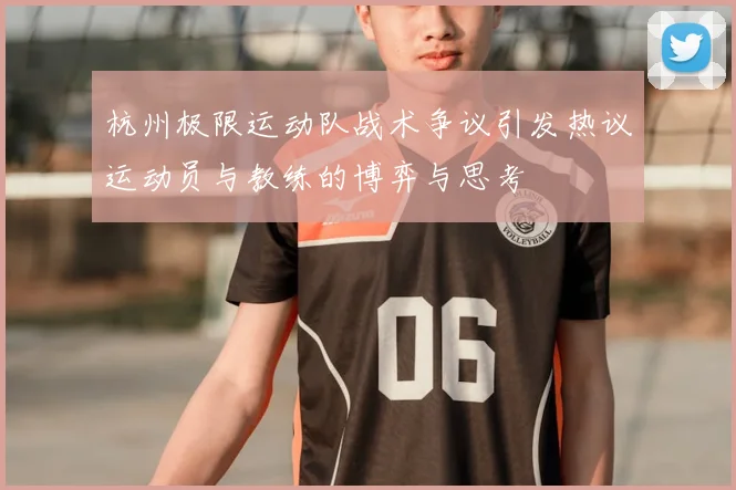 杭州极限运动队战术争议引发热议运动员与教练的博弈与思考