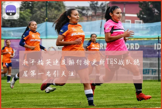 和平精英速度排行榜更新TES战队稳居第一名引关注