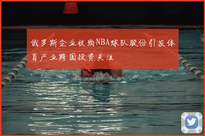 俄罗斯企业收购NBA球队股份引发体育产业跨国投资关注