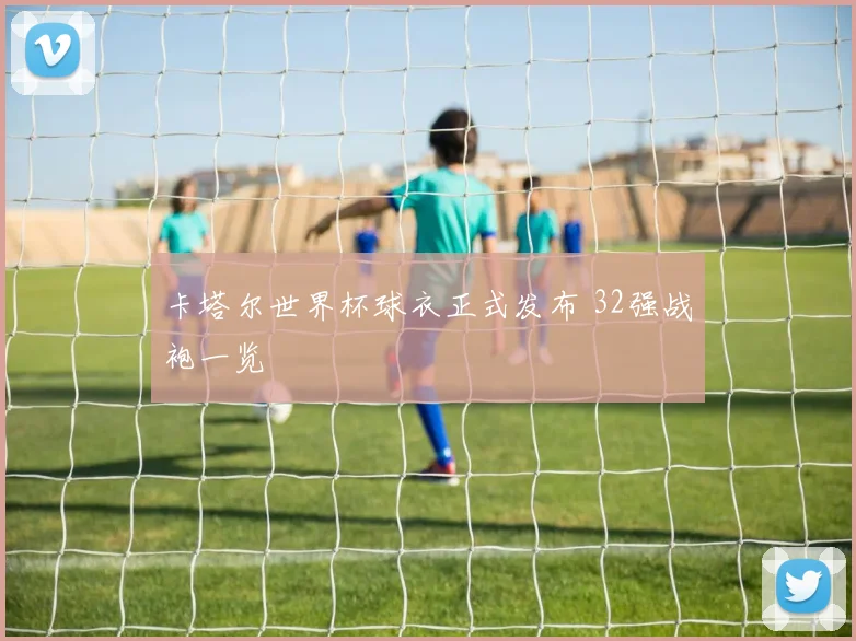 卡塔尔世界杯球衣正式发布 32强战袍一览