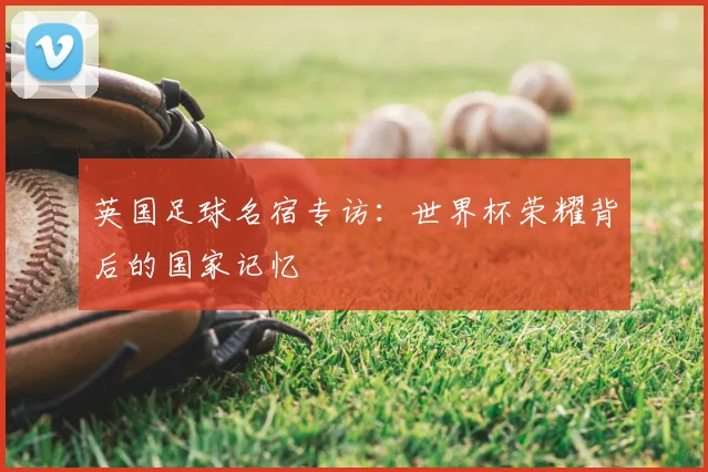 英国足球名宿专访：世界杯荣耀背后的国家记忆