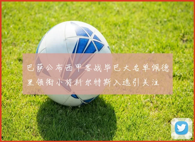 巴萨公布西甲客战毕巴大名单佩德里领衔小将科尔特斯入选引关注