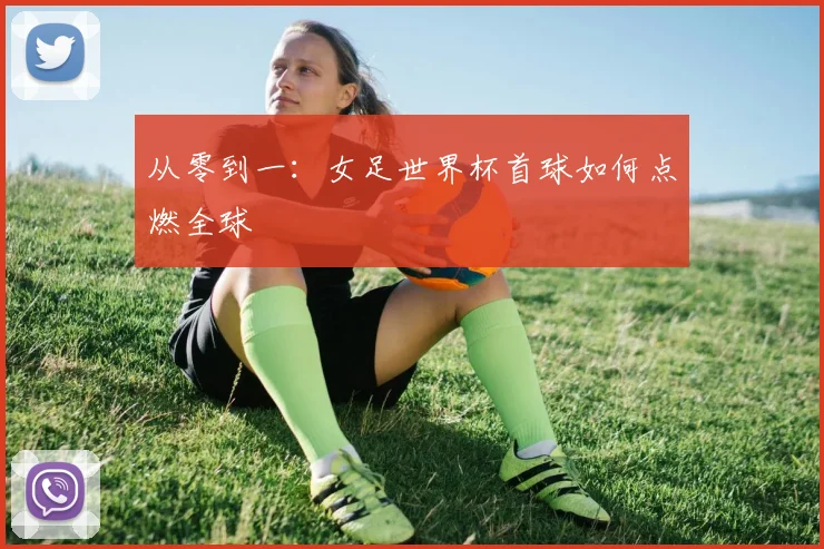 从零到一：女足世界杯首球如何点燃全球