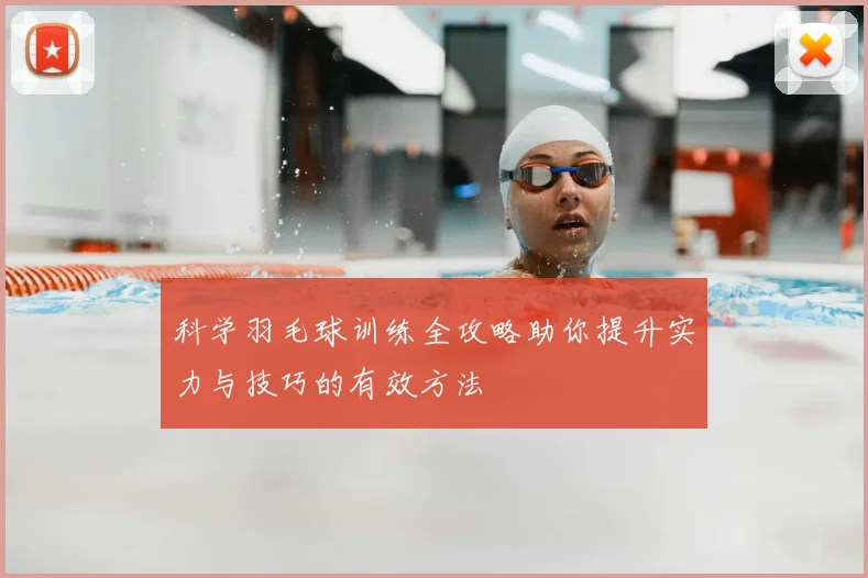 科学羽毛球训练全攻略助你提升实力与技巧的有效方法