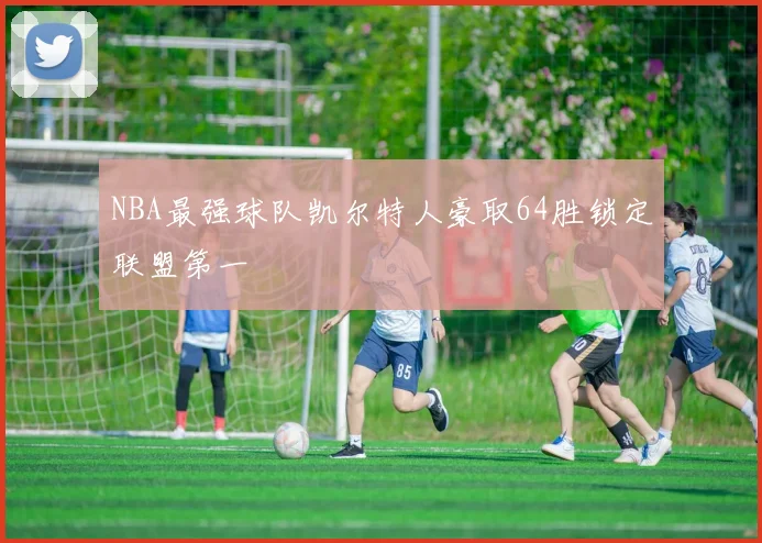 NBA最强球队凯尔特人豪取64胜锁定联盟第一