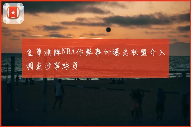 金尊棋牌NBA作弊事件曝光联盟介入调查涉事球员