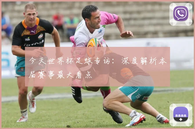 今天世界杯足球专访:深度解析本届赛事最大看点