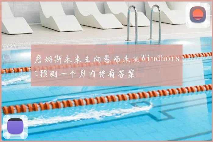 詹姆斯未来去向悬而未决Windhorst预测一个月内将有答案