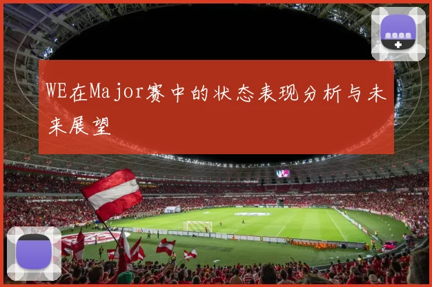 WE在Major赛中的状态表现分析与未来展望
