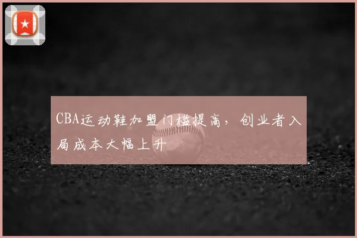 CBA运动鞋加盟门槛提高，创业者入局成本大幅上升