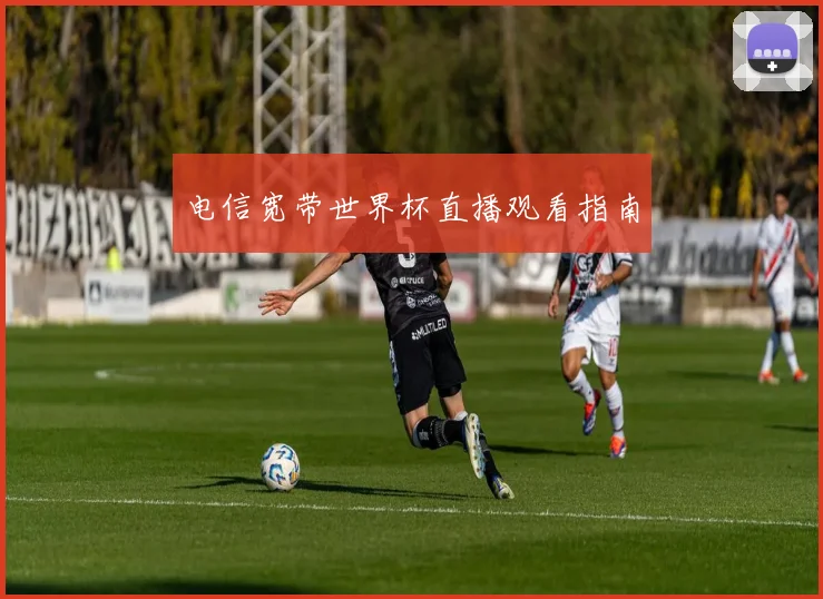 电信宽带世界杯直播观看指南