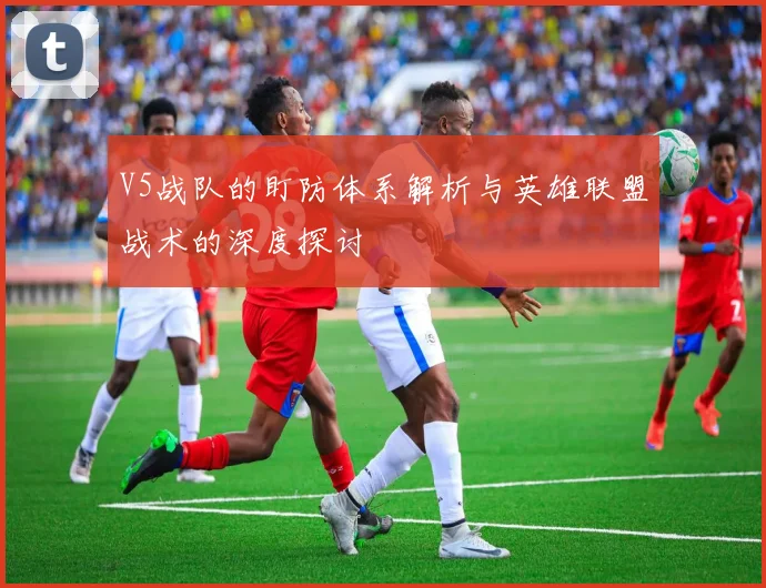 V5战队的盯防体系解析与英雄联盟战术的深度探讨