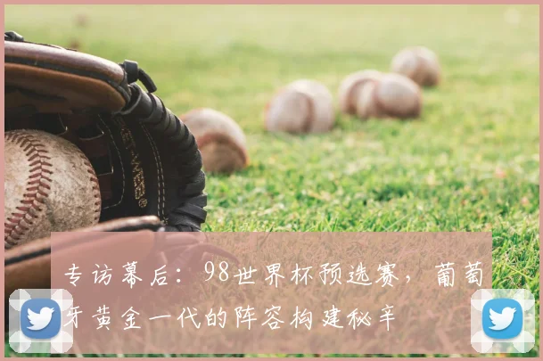 专访幕后：98世界杯预选赛，葡萄牙黄金一代的阵容构建秘辛