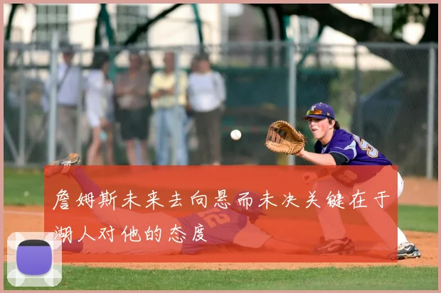 詹姆斯未来去向悬而未决关键在于湖人对他的态度
