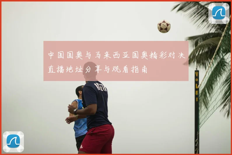 中国国奥与马来西亚国奥精彩对决直播地址分享与观看指南
