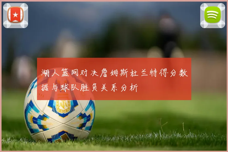 湖人篮网对决詹姆斯杜兰特得分数据与球队胜负关系分析