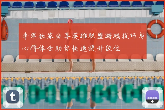 李军独家分享英雄联盟游戏技巧与心得体会助你快速提升段位