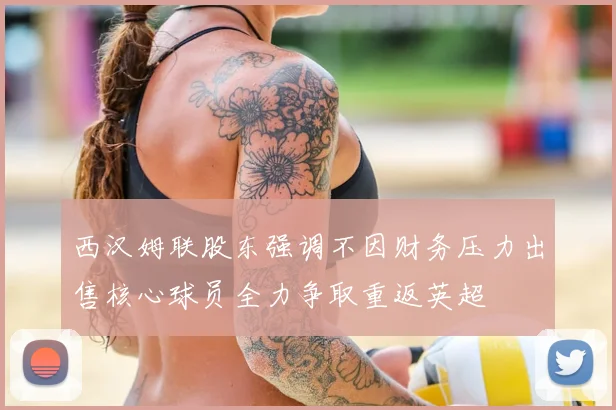西汉姆联股东强调不因财务压力出售核心球员全力争取重返英超