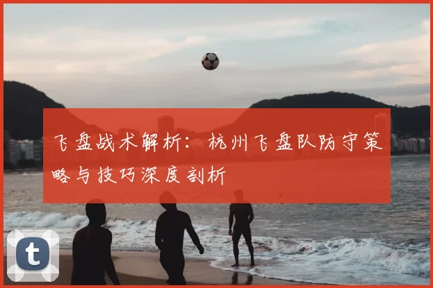 飞盘战术解析：杭州飞盘队防守策略与技巧深度剖析