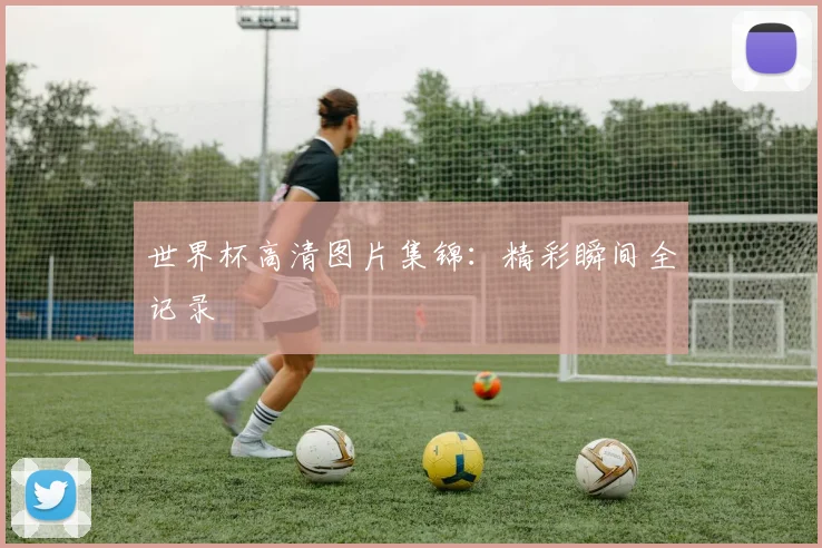 世界杯高清图片集锦：精彩瞬间全记录