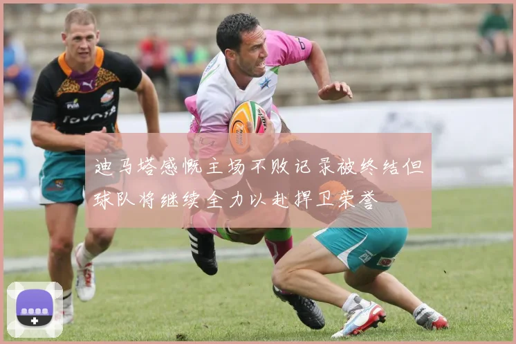 迪马塔感慨主场不败记录被终结但球队将继续全力以赴捍卫荣誉
