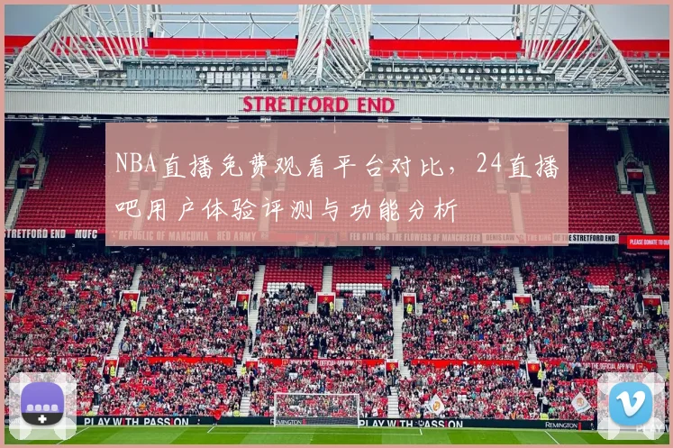 NBA直播免费观看平台对比，24直播吧用户体验评测与功能分析