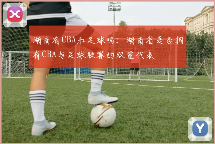 湖南有CBA和足球吗：湖南省是否拥有CBA与足球联赛的双重代表