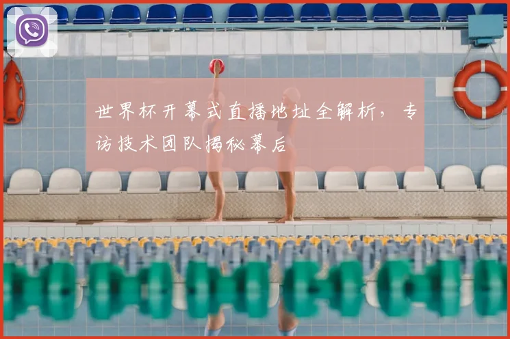 世界杯开幕式直播地址全解析，专访技术团队揭秘幕后