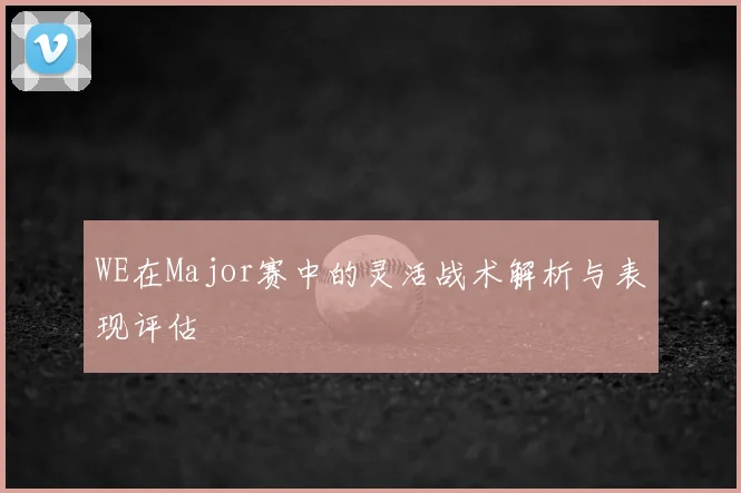 WE在Major赛中的灵活战术解析与表现评估