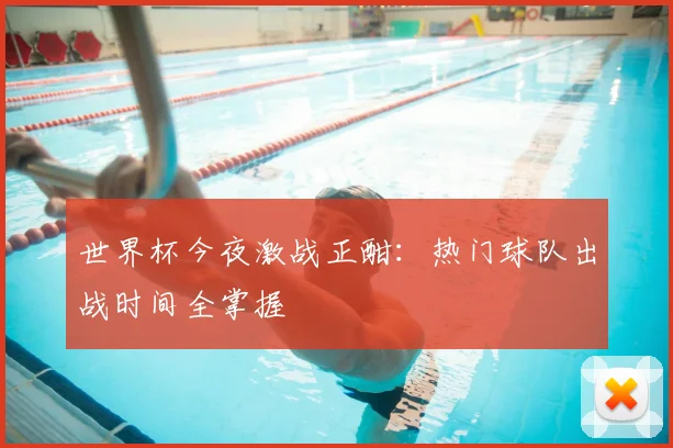 世界杯今夜激战正酣：热门球队出战时间全掌握