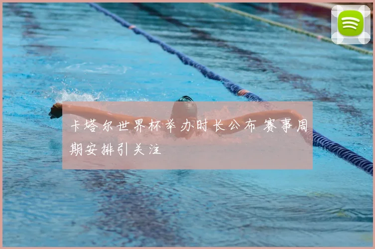 卡塔尔世界杯举办时长公布 赛事周期安排引关注