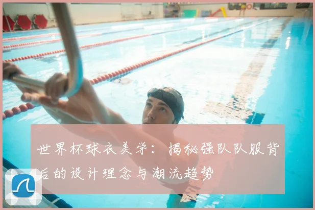 世界杯球衣美学：揭秘强队队服背后的设计理念与潮流趋势