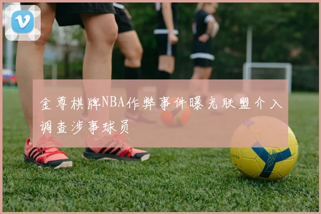 金尊棋牌NBA作弊事件曝光联盟介入调查涉事球员