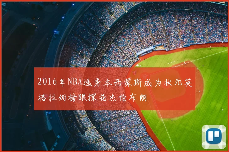 2016年NBA选秀本西蒙斯成为状元英格拉姆榜眼探花杰伦布朗