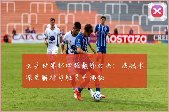女乒世界杯四强巅峰对决：技战术深度解析与胜负手揭秘