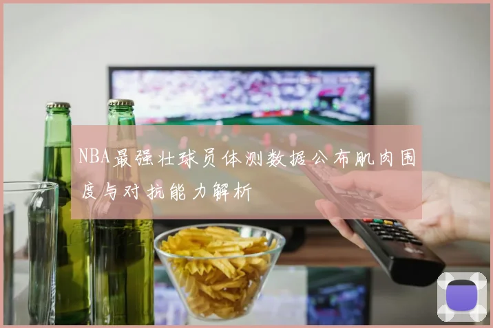 NBA最强壮球员体测数据公布肌肉围度与对抗能力解析
