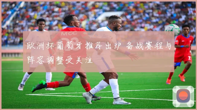 欧洲杯葡萄牙推荐出炉 备战赛程与阵容调整受关注