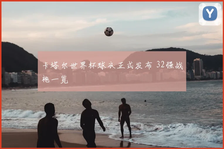 卡塔尔世界杯球衣正式发布 32强战袍一览